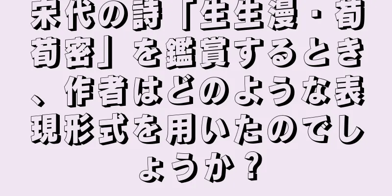 宋代の詩「生生漫・荀荀密」を鑑賞するとき、作者はどのような表現形式を用いたのでしょうか？