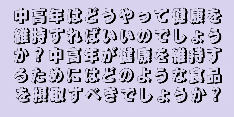 中高年はどうやって健康を維持すればいいのでしょうか？中高年が健康を維持するためにはどのような食品を摂取すべきでしょうか？