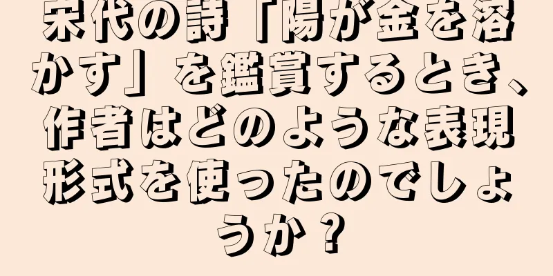 宋代の詩「陽が金を溶かす」を鑑賞するとき、作者はどのような表現形式を使ったのでしょうか？