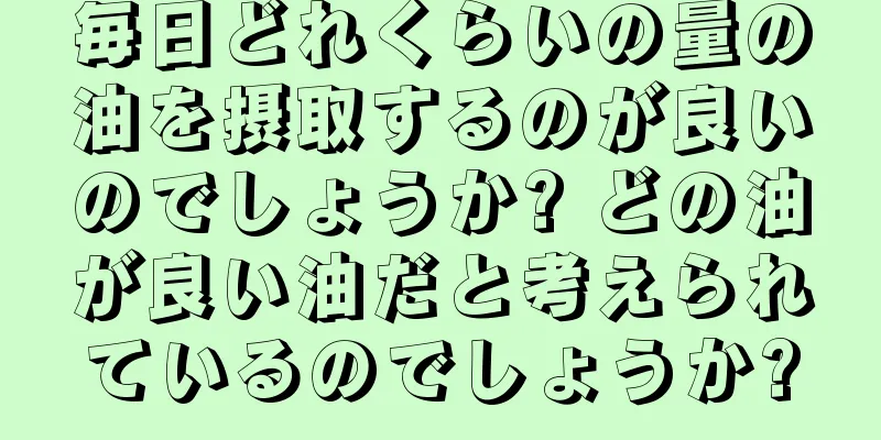 毎日どれくらいの量の油を摂取するのが良いのでしょうか? どの油が良い油だと考えられているのでしょうか?