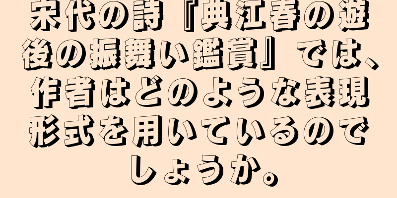 宋代の詩『典江春の遊後の振舞い鑑賞』では、作者はどのような表現形式を用いているのでしょうか。