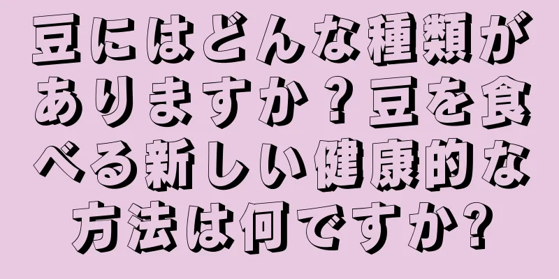 豆にはどんな種類がありますか？豆を食べる新しい健康的な方法は何ですか?