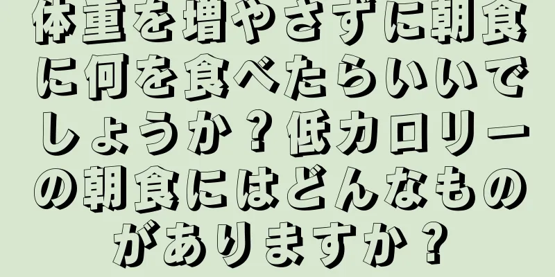 体重を増やさずに朝食に何を食べたらいいでしょうか？低カロリーの朝食にはどんなものがありますか？