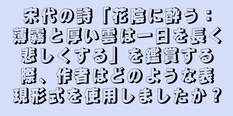 宋代の詩「花陰に酔う：薄霧と厚い雲は一日を長く悲しくする」を鑑賞する際、作者はどのような表現形式を使用しましたか？