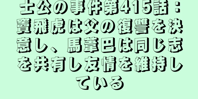 士公の事件第415話：竇飛虎は父の復讐を決意し、馬葦巴は同じ志を共有し友情を維持している