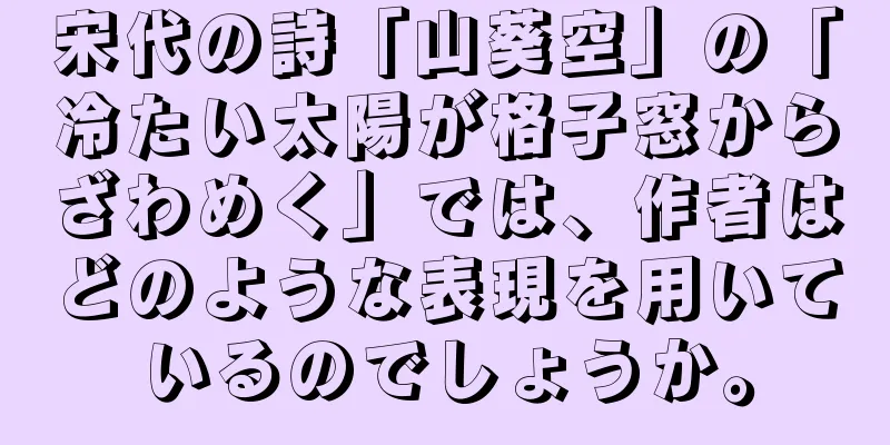宋代の詩「山葵空」の「冷たい太陽が格子窓からざわめく」では、作者はどのような表現を用いているのでしょうか。