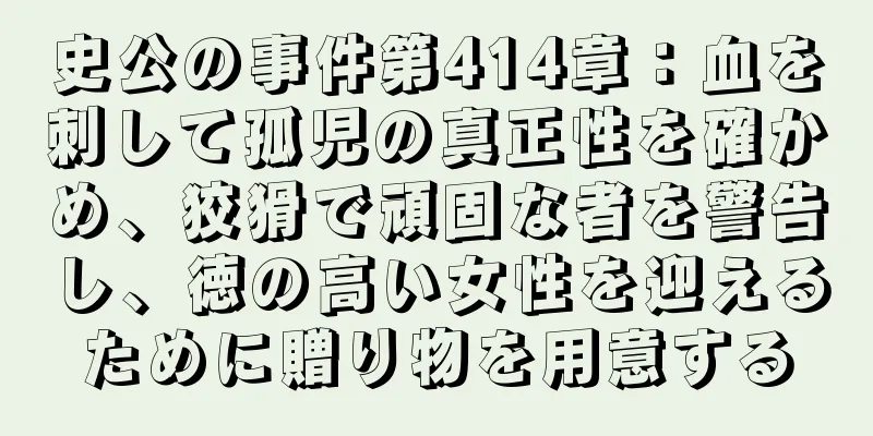 史公の事件第414章：血を刺して孤児の真正性を確かめ、狡猾で頑固な者を警告し、徳の高い女性を迎えるために贈り物を用意する