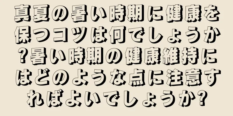 真夏の暑い時期に健康を保つコツは何でしょうか?暑い時期の健康維持にはどのような点に注意すればよいでしょうか?