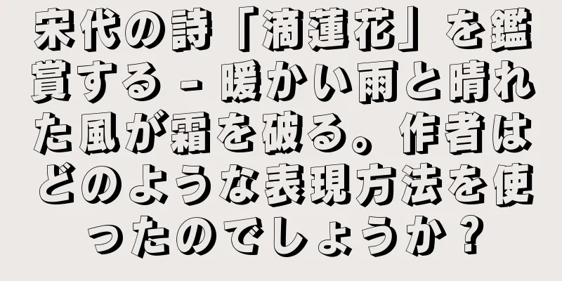 宋代の詩「滴蓮花」を鑑賞する - 暖かい雨と晴れた風が霜を破る。作者はどのような表現方法を使ったのでしょうか？