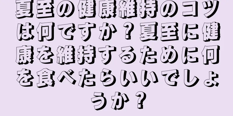 夏至の健康維持のコツは何ですか？夏至に健康を維持するために何を食べたらいいでしょうか？