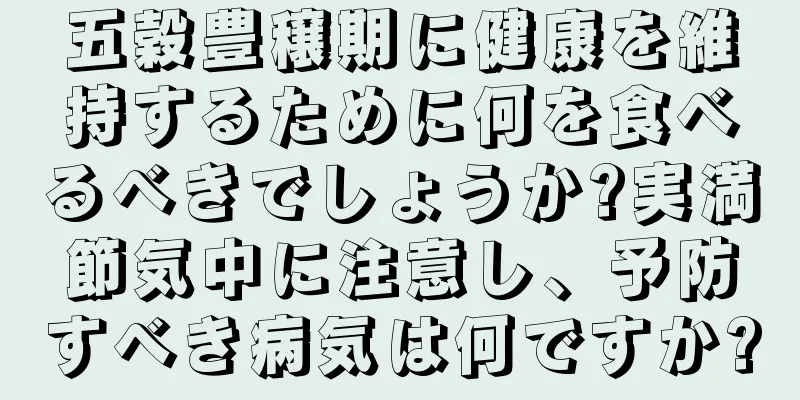 五穀豊穣期に健康を維持するために何を食べるべきでしょうか?実満節気中に注意し、予防すべき病気は何ですか?