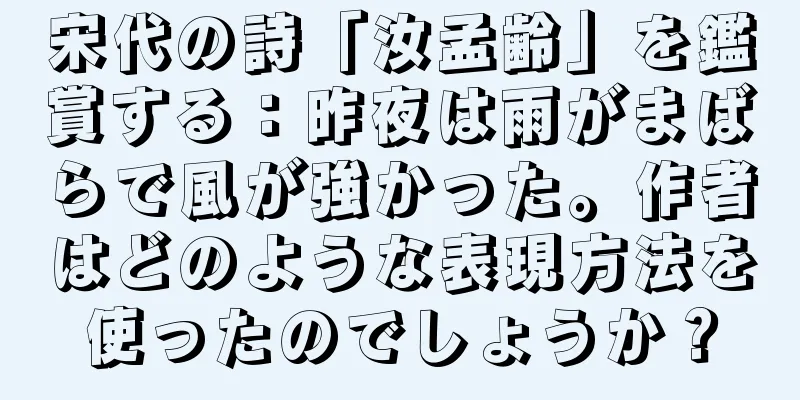 宋代の詩「汝孟齢」を鑑賞する：昨夜は雨がまばらで風が強かった。作者はどのような表現方法を使ったのでしょうか？