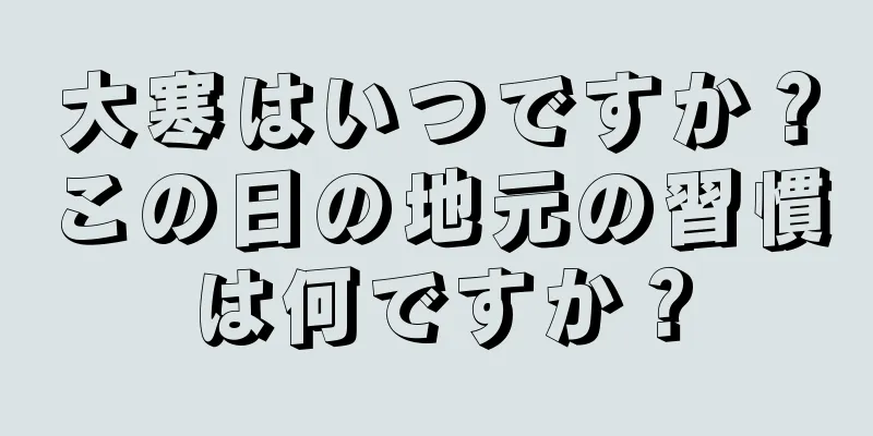 大寒はいつですか？この日の地元の習慣は何ですか？