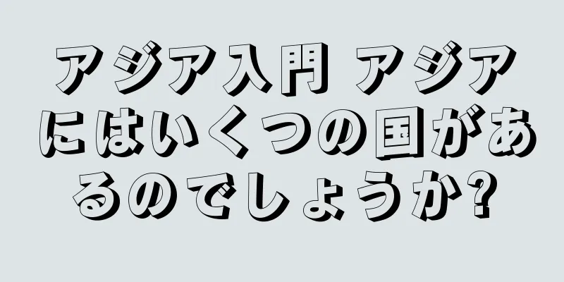 アジア入門 アジアにはいくつの国があるのでしょうか?