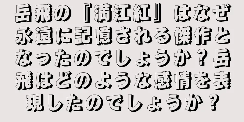 岳飛の『満江紅』はなぜ永遠に記憶される傑作となったのでしょうか？岳飛はどのような感情を表現したのでしょうか？