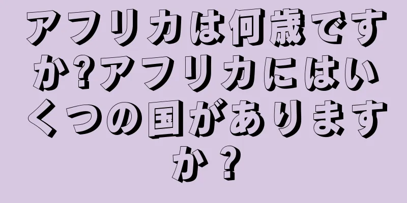 アフリカは何歳ですか?アフリカにはいくつの国がありますか？