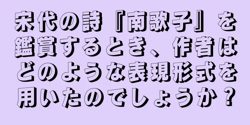 宋代の詩『南歌子』を鑑賞するとき、作者はどのような表現形式を用いたのでしょうか？