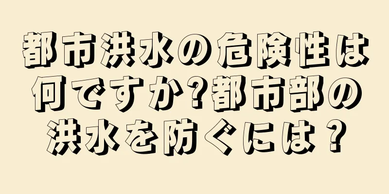 都市洪水の危険性は何ですか?都市部の洪水を防ぐには？