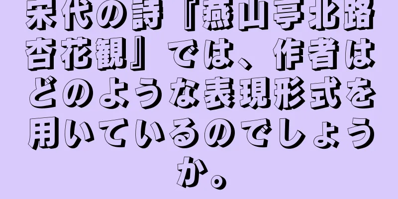 宋代の詩『燕山亭北路杏花観』では、作者はどのような表現形式を用いているのでしょうか。