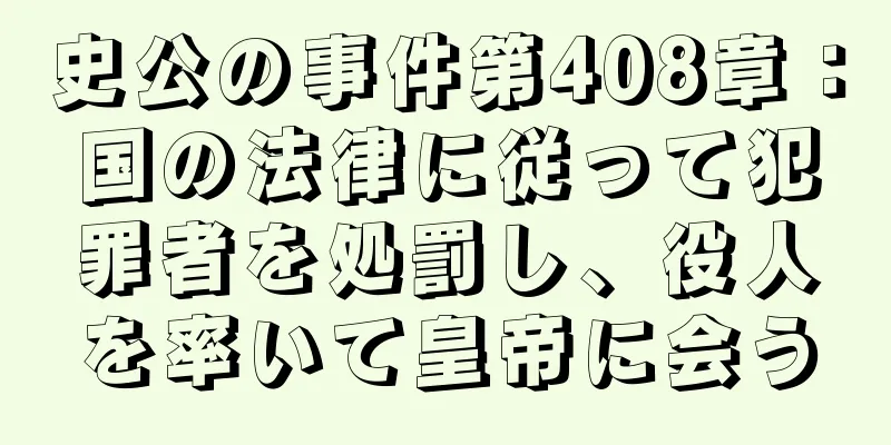史公の事件第408章：国の法律に従って犯罪者を処罰し、役人を率いて皇帝に会う