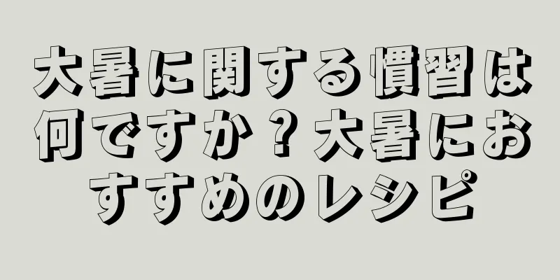 大暑に関する慣習は何ですか？大暑におすすめのレシピ