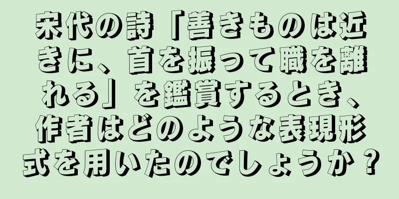 宋代の詩「善きものは近きに、首を振って職を離れる」を鑑賞するとき、作者はどのような表現形式を用いたのでしょうか？