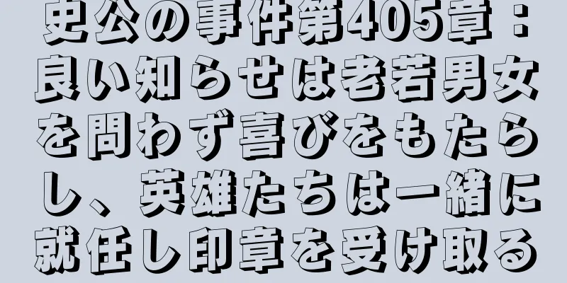 史公の事件第405章：良い知らせは老若男女を問わず喜びをもたらし、英雄たちは一緒に就任し印章を受け取る