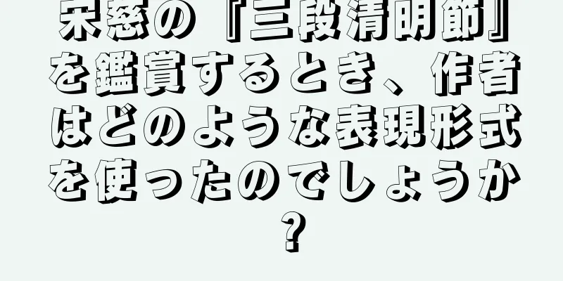 宋慈の『三段清明節』を鑑賞するとき、作者はどのような表現形式を使ったのでしょうか？
