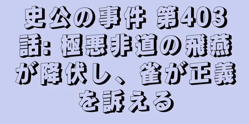 史公の事件 第403話: 極悪非道の飛燕が降伏し、雀が正義を訴える