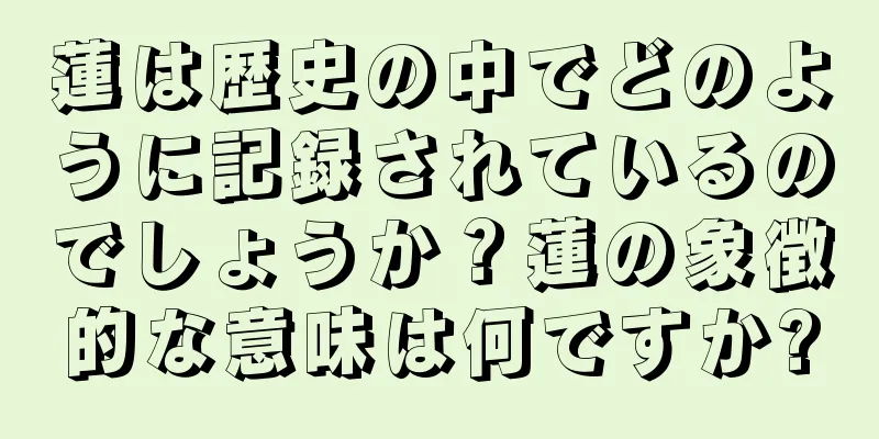 蓮は歴史の中でどのように記録されているのでしょうか？蓮の象徴的な意味は何ですか?