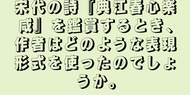宋代の詩『典江春心楽咸』を鑑賞するとき、作者はどのような表現形式を使ったのでしょうか。