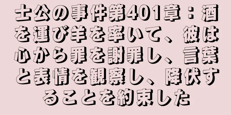 士公の事件第401章：酒を運び羊を率いて、彼は心から罪を謝罪し、言葉と表情を観察し、降伏することを約束した