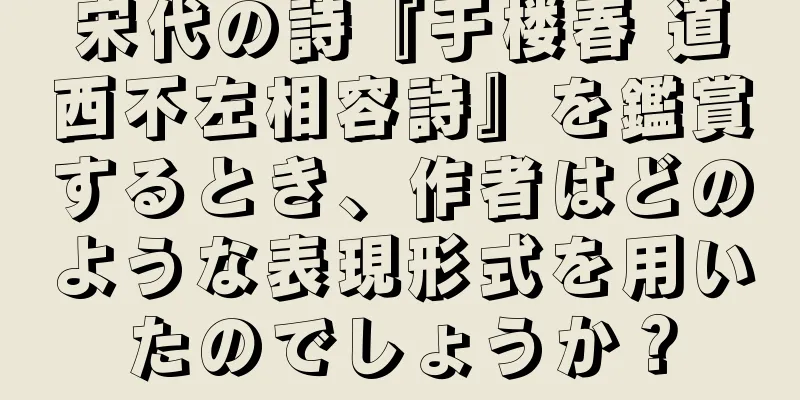 宋代の詩『于楼春 道西不左相容詩』を鑑賞するとき、作者はどのような表現形式を用いたのでしょうか？