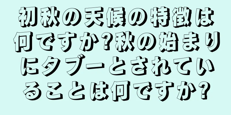 初秋の天候の特徴は何ですか?秋の始まりにタブーとされていることは何ですか?