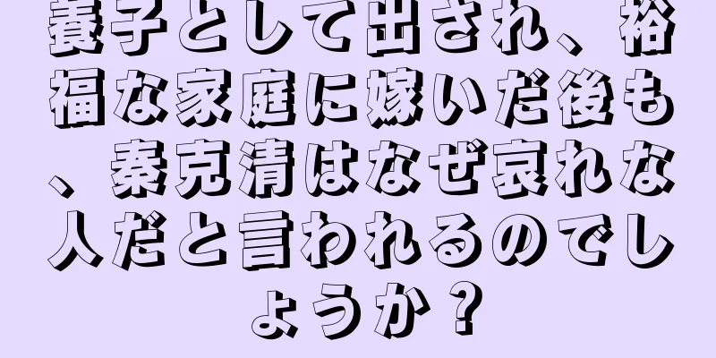 養子として出され、裕福な家庭に嫁いだ後も、秦克清はなぜ哀れな人だと言われるのでしょうか？
