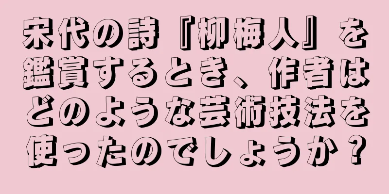 宋代の詩『柳梅人』を鑑賞するとき、作者はどのような芸術技法を使ったのでしょうか？
