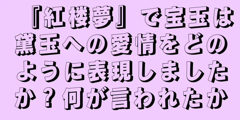 『紅楼夢』で宝玉は黛玉への愛情をどのように表現しましたか？何が言われたか