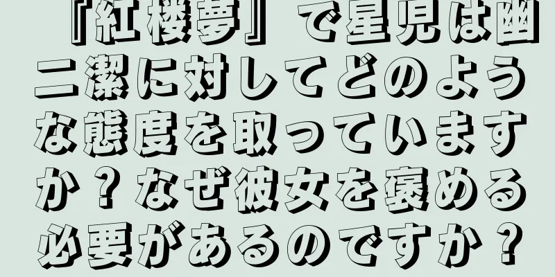 『紅楼夢』で星児は幽二潔に対してどのような態度を取っていますか？なぜ彼女を褒める必要があるのですか？