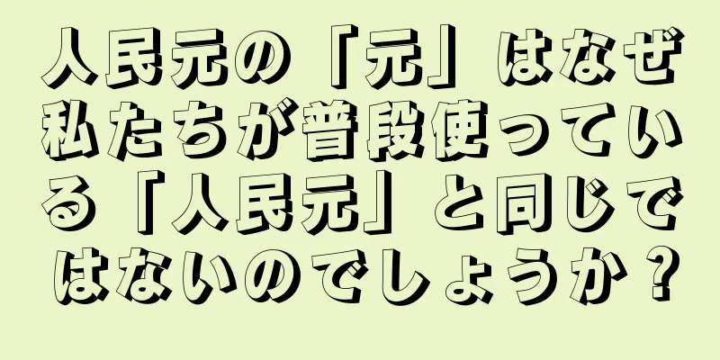人民元の「元」はなぜ私たちが普段使っている「人民元」と同じではないのでしょうか？
