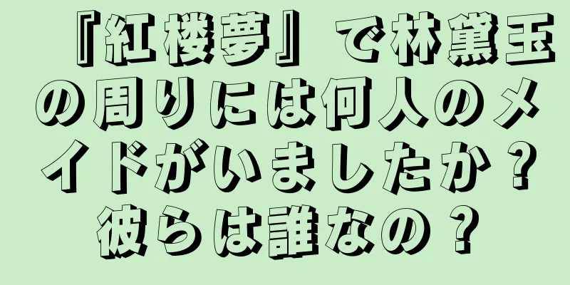 『紅楼夢』で林黛玉の周りには何人のメイドがいましたか？彼らは誰なの？