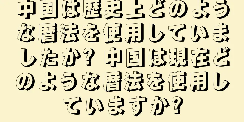 中国は歴史上どのような暦法を使用していましたか? 中国は現在どのような暦法を使用していますか?