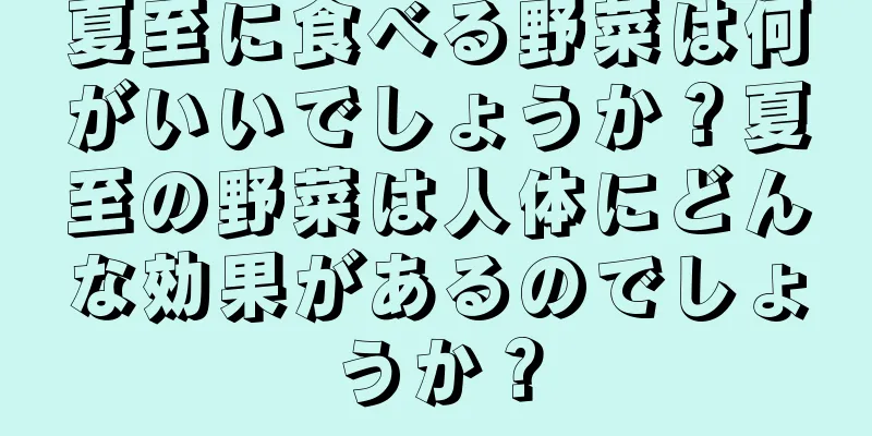夏至に食べる野菜は何がいいでしょうか？夏至の野菜は人体にどんな効果があるのでしょうか？