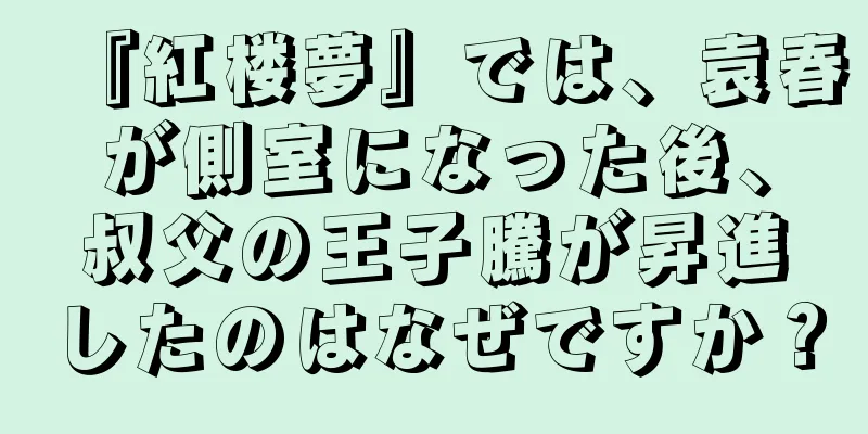 『紅楼夢』では、袁春が側室になった後、叔父の王子騰が昇進したのはなぜですか？
