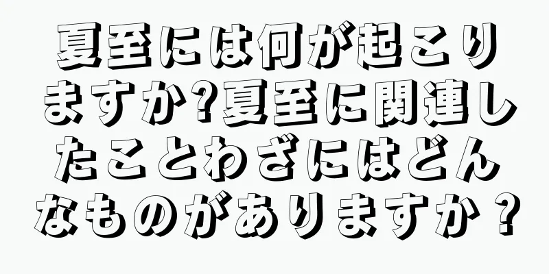 夏至には何が起こりますか?夏至に関連したことわざにはどんなものがありますか？