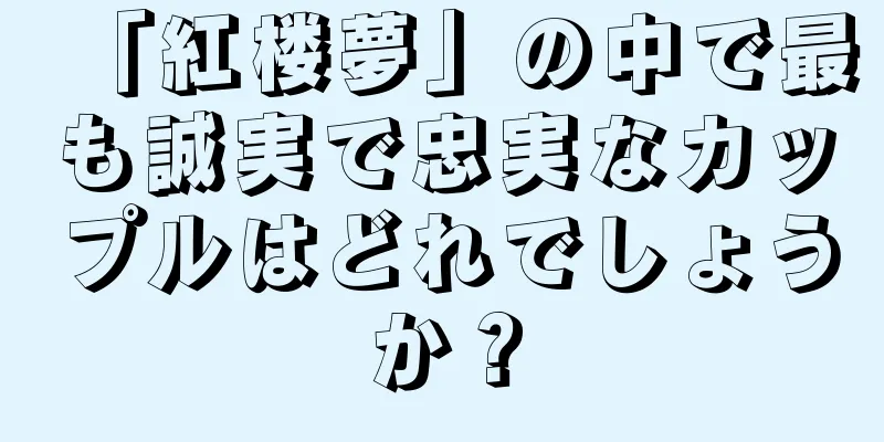 「紅楼夢」の中で最も誠実で忠実なカップルはどれでしょうか？