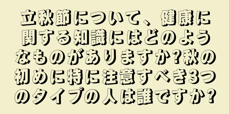 立秋節について、健康に関する知識にはどのようなものがありますか?秋の初めに特に注意すべき3つのタイプの人は誰ですか?