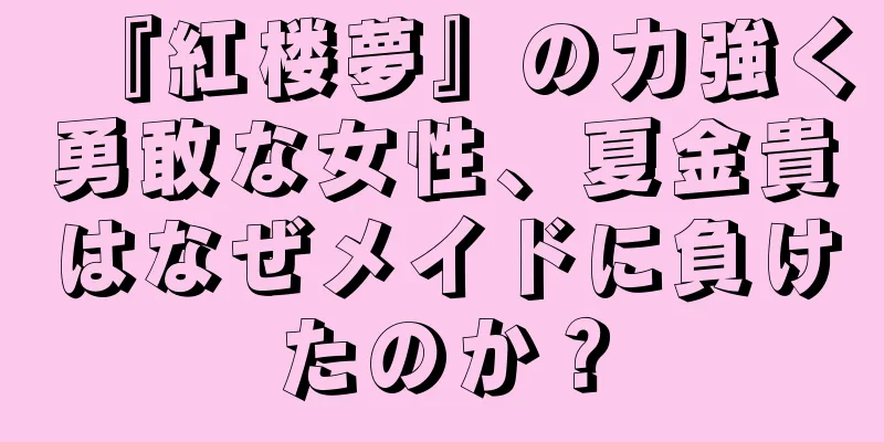 『紅楼夢』の力強く勇敢な女性、夏金貴はなぜメイドに負けたのか？