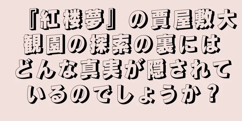 『紅楼夢』の賈屋敷大観園の探索の裏にはどんな真実が隠されているのでしょうか？
