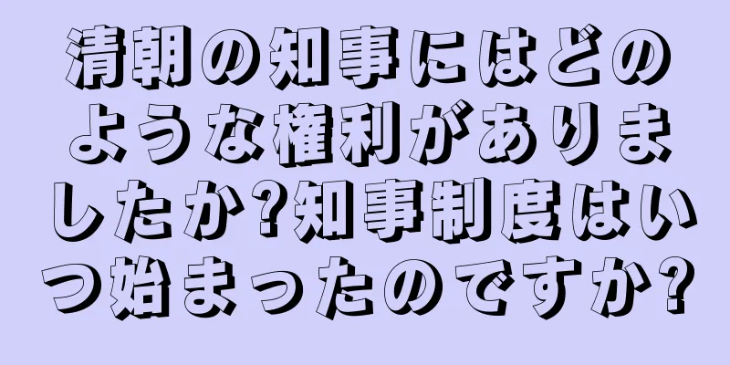 清朝の知事にはどのような権利がありましたか?知事制度はいつ始まったのですか?