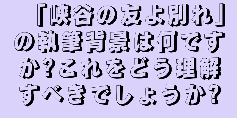 「峡谷の友よ別れ」の執筆背景は何ですか?これをどう理解すべきでしょうか?